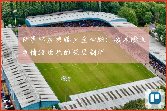 世界杯经典镜头全回顾：战术瞬间与情绪面孔的深层剖析