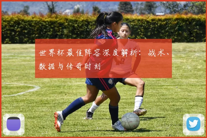 世界杯最佳阵容深度解析：战术、数据与传奇时刻