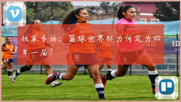 独家专访：篮球世界杯为何定为四年一届？