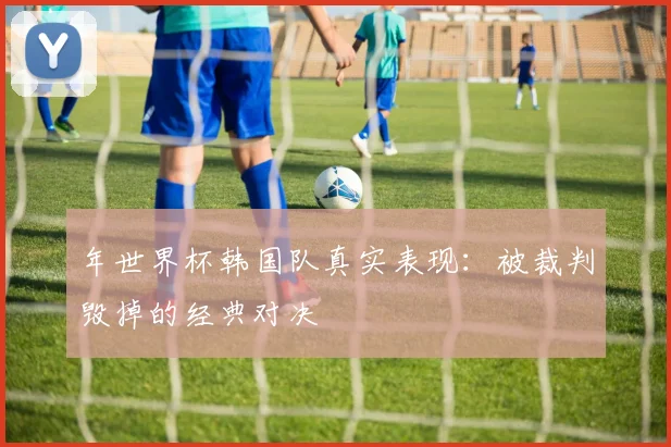 年世界杯韩国队真实表现:被裁判毁掉的经典对决