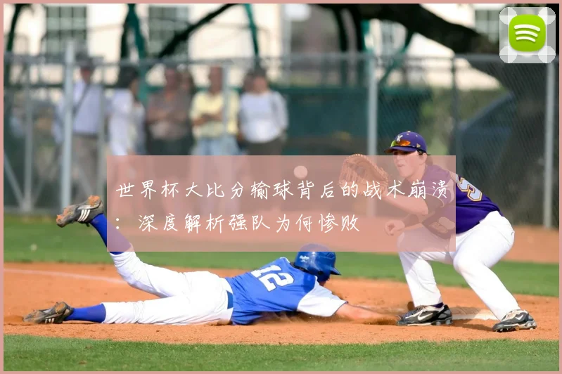 世界杯大比分输球背后的战术崩溃：深度解析强队为何惨败