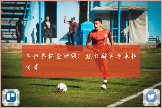 年世界杯全回顾：经典瞬间与永恒传奇