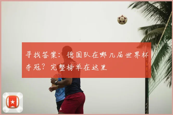 寻找答案:德国队在哪几届世界杯夺冠?完整榜单在这里