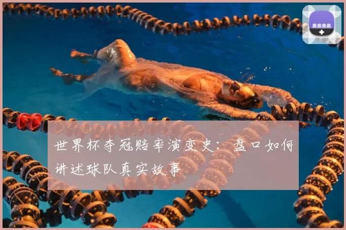 世界杯夺冠赔率演变史:盘口如何讲述球队真实故事