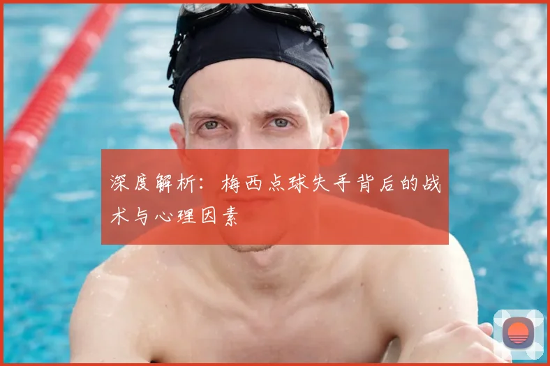 深度解析：梅西点球失手背后的战术与心理因素