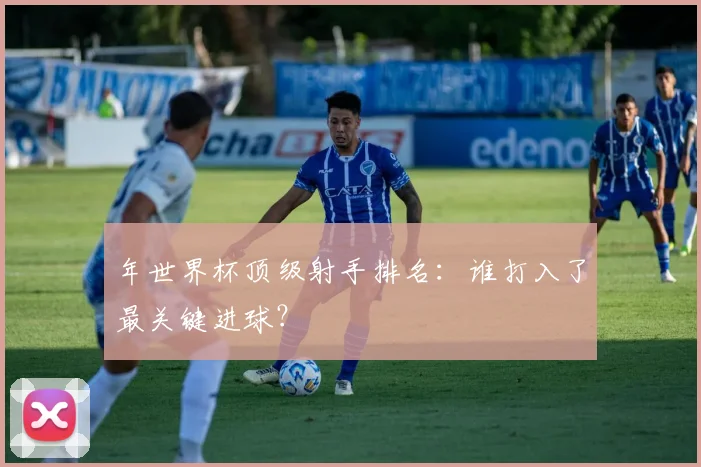 年世界杯顶级射手排名:谁打入了最关键进球?