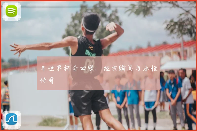年世界杯全回顾：经典瞬间与永恒传奇