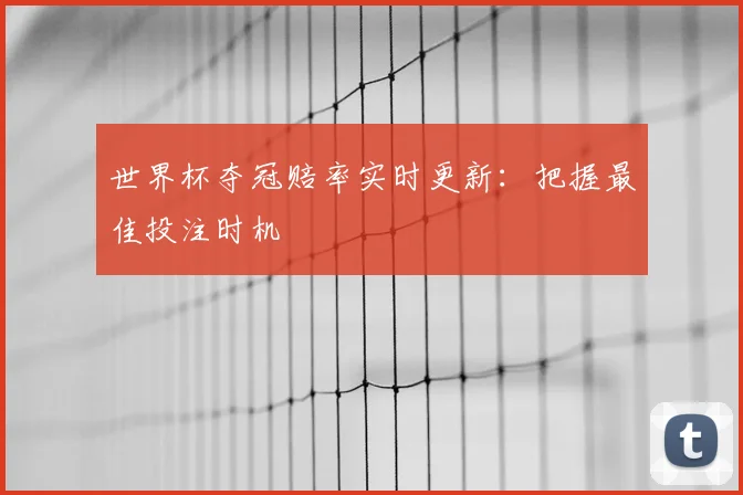 世界杯夺冠赔率实时更新:把握最佳投注时机