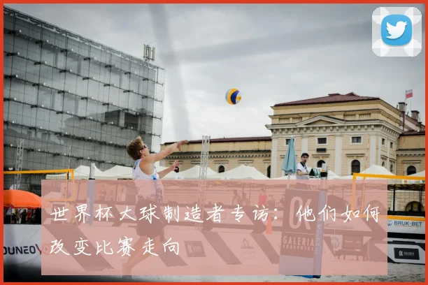 世界杯大球制造者专访：他们如何改变比赛走向