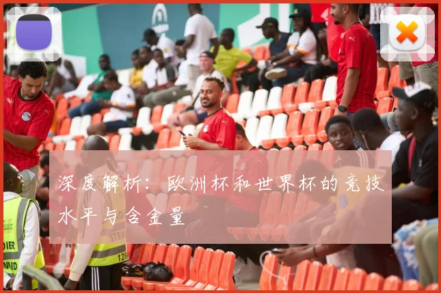 深度解析：欧洲杯和世界杯的竞技水平与含金量