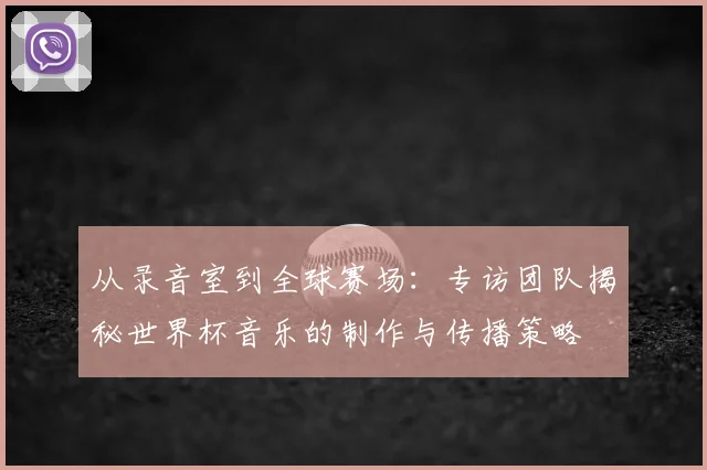 从录音室到全球赛场:专访团队揭秘世界杯音乐的制作与传播策略