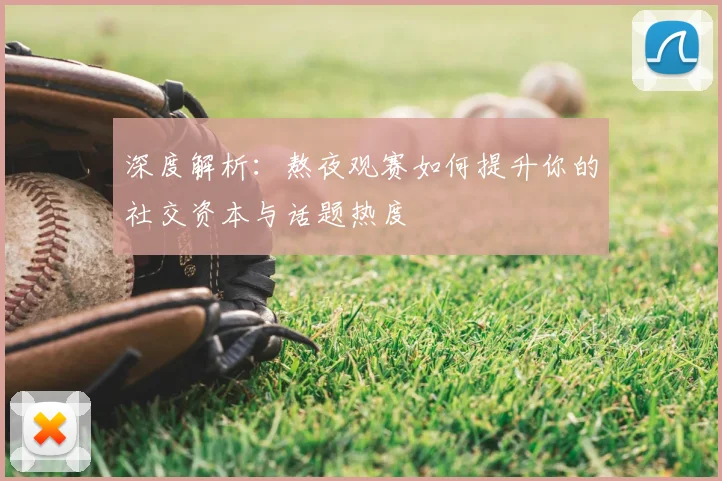 深度解析：熬夜观赛如何提升你的社交资本与话题热度