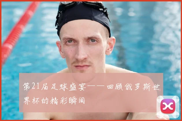 第21届足球盛宴——回顾俄罗斯世界杯的精彩瞬间