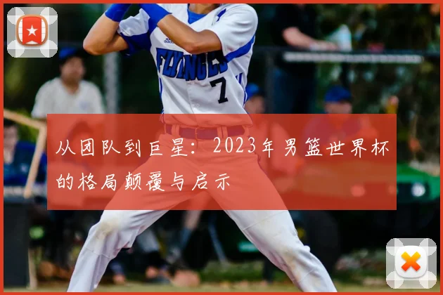 从团队到巨星：2023年男篮世界杯的格局颠覆与启示