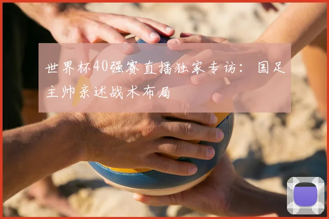 世界杯40强赛直播独家专访:国足主帅亲述战术布局