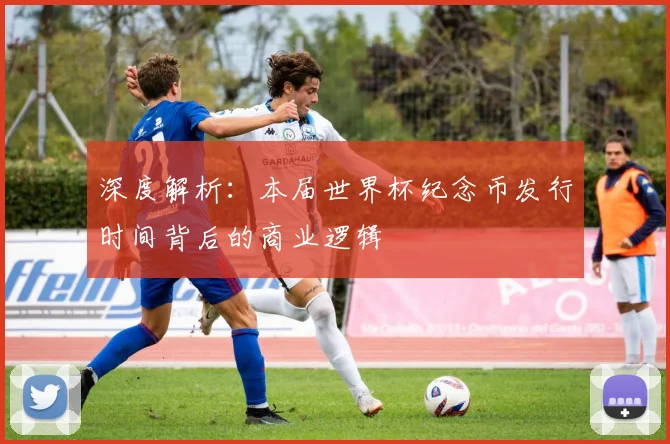深度解析：本届世界杯纪念币发行时间背后的商业逻辑