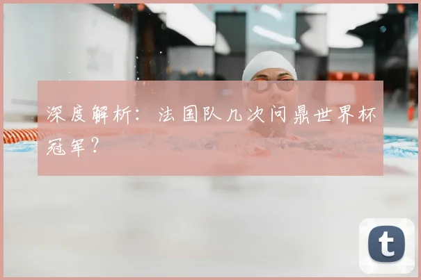 深度解析：法国队几次问鼎世界杯冠军？