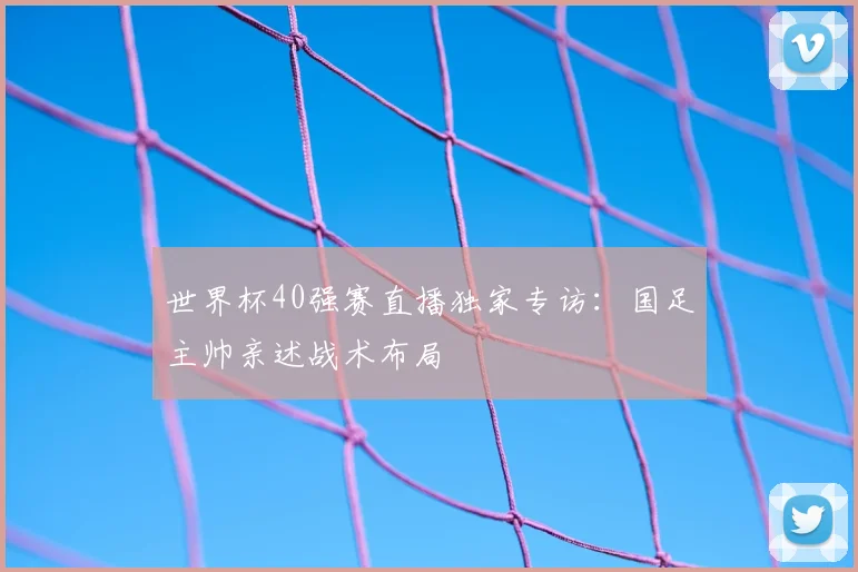 世界杯40强赛直播独家专访:国足主帅亲述战术布局