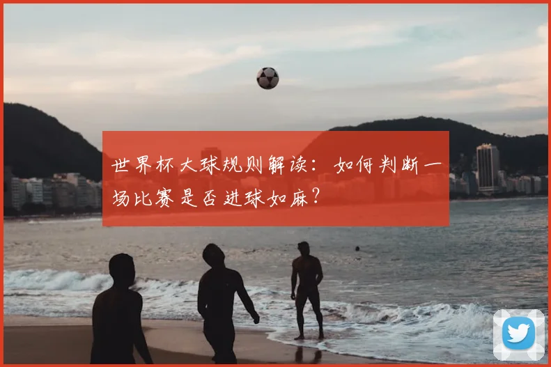 世界杯大球规则解读：如何判断一场比赛是否进球如麻？