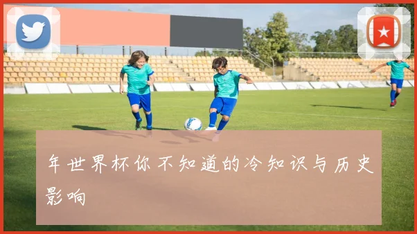年世界杯你不知道的冷知识与历史影响