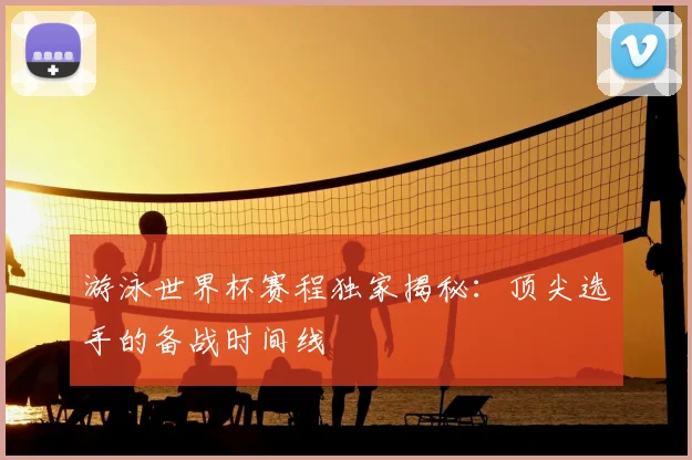 游泳世界杯赛程独家揭秘:顶尖选手的备战时间线