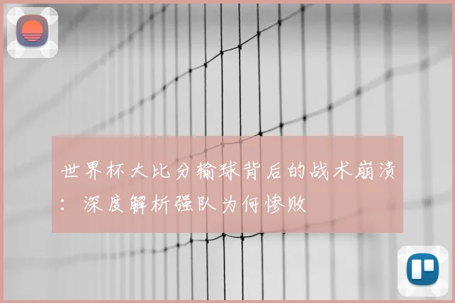 世界杯大比分输球背后的战术崩溃：深度解析强队为何惨败