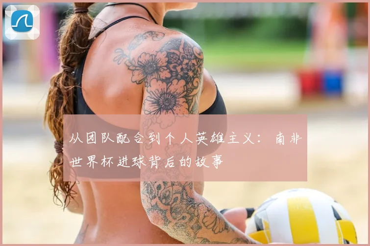 从团队配合到个人英雄主义：南非世界杯进球背后的故事