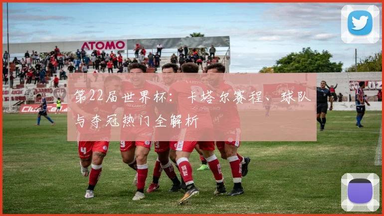 第22届世界杯:卡塔尔赛程、球队与夺冠热门全解析