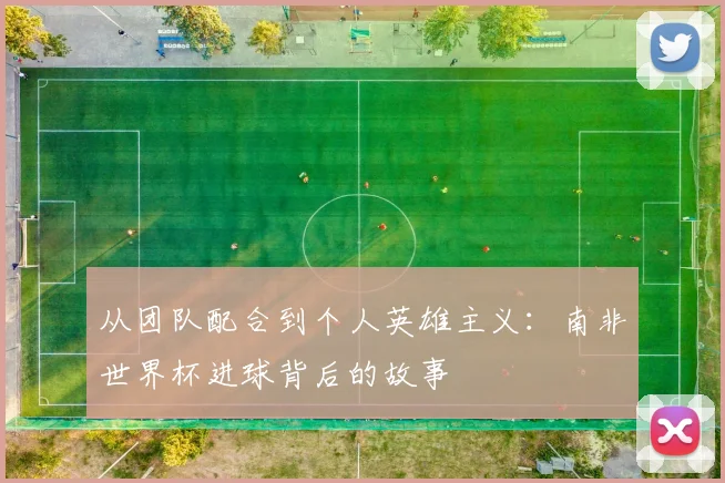 从团队配合到个人英雄主义：南非世界杯进球背后的故事