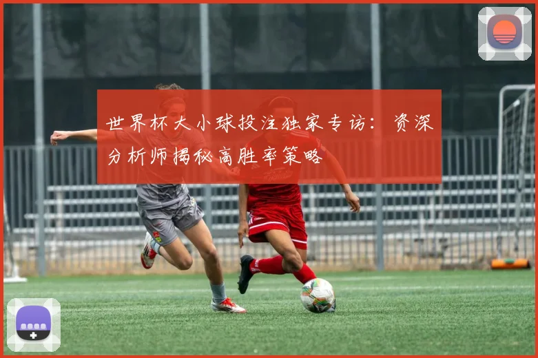 世界杯大小球投注独家专访：资深分析师揭秘高胜率策略