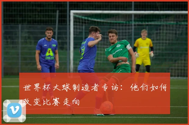 世界杯大球制造者专访：他们如何改变比赛走向