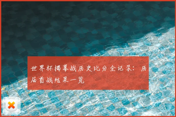 世界杯揭幕战历史比分全记录:历届首战结果一览