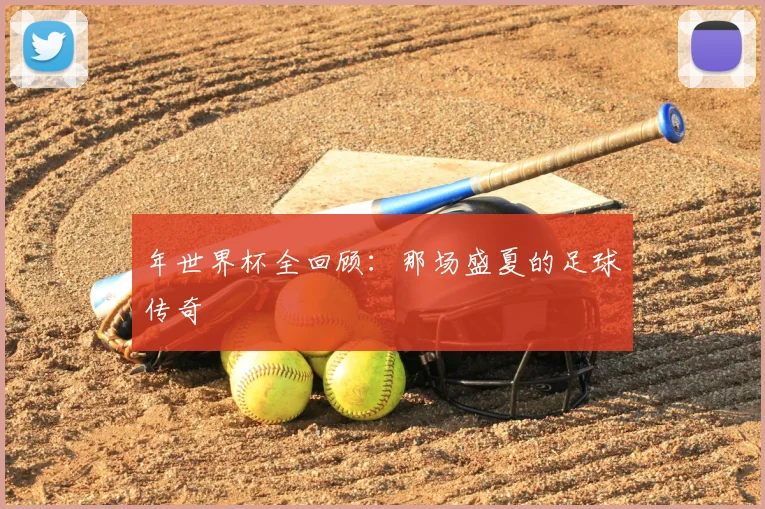 年世界杯全回顾：那场盛夏的足球传奇