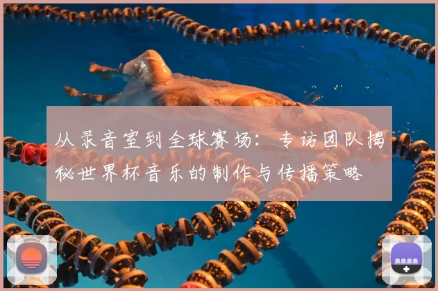 从录音室到全球赛场:专访团队揭秘世界杯音乐的制作与传播策略