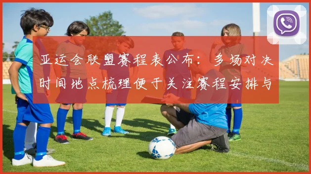 亚运会联盟赛程表公布：多场对决时间地点梳理便于关注赛程安排与比赛影响