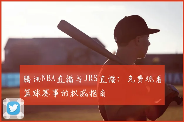 腾讯NBA直播与JRS直播:免费观看篮球赛事的权威指南