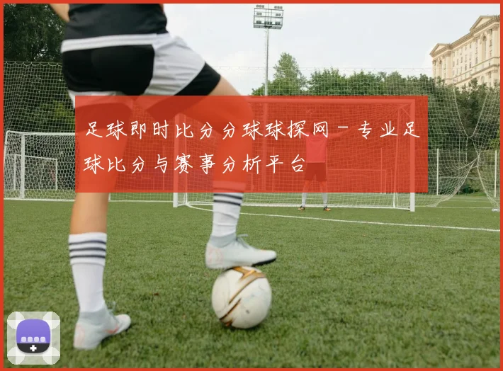 足球即时比分分球球探网 - 专业足球比分与赛事分析平台