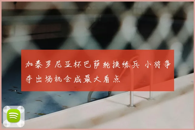 加泰罗尼亚杯巴萨轮换练兵 小将争夺出场机会成最大看点