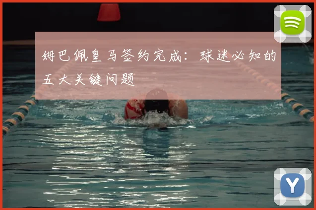 姆巴佩皇马签约完成:球迷必知的五大关键问题