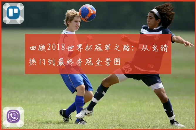 回顾2018世界杯冠军之路：从竞猜热门到最终夺冠全景图