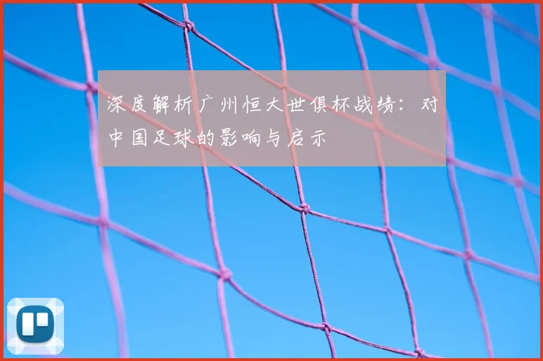深度解析广州恒大世俱杯战绩：对中国足球的影响与启示
