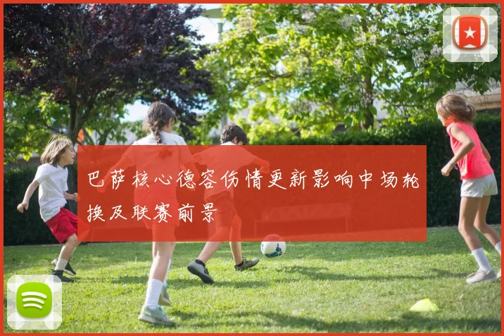 巴萨核心德容伤情更新影响中场轮换及联赛前景