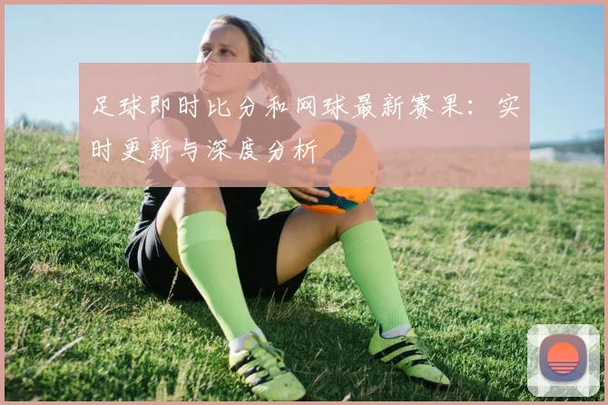 足球即时比分和网球最新赛果:实时更新与深度分析