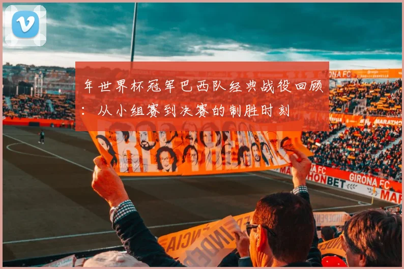 年世界杯冠军巴西队经典战役回顾：从小组赛到决赛的制胜时刻