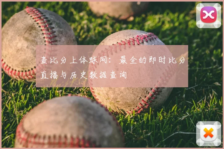 查比分上体球网：最全的即时比分直播与历史数据查询