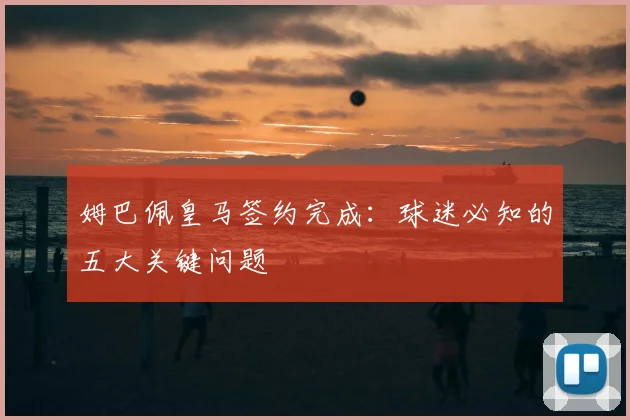 姆巴佩皇马签约完成：球迷必知的五大关键问题