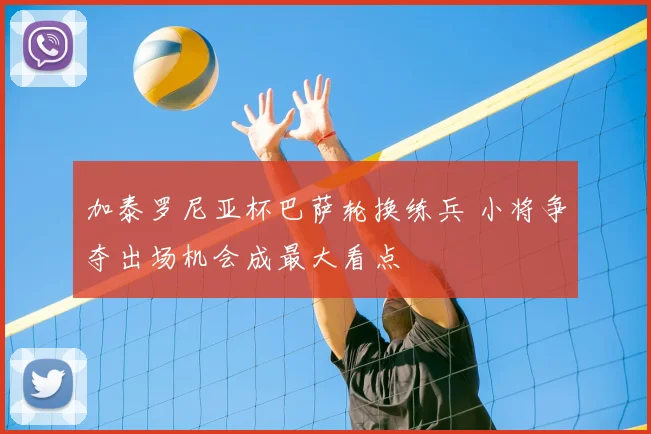 加泰罗尼亚杯巴萨轮换练兵 小将争夺出场机会成最大看点