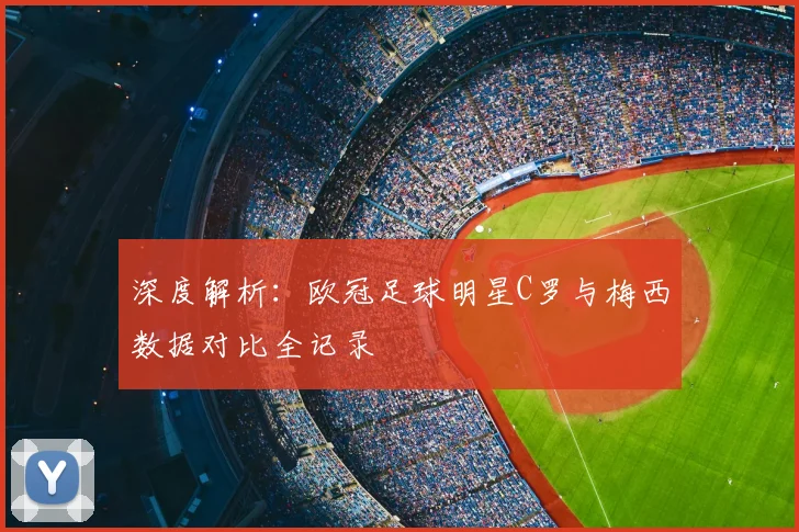 深度解析：欧冠足球明星C罗与梅西数据对比全记录