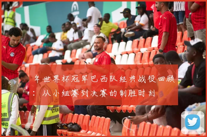 年世界杯冠军巴西队经典战役回顾：从小组赛到决赛的制胜时刻