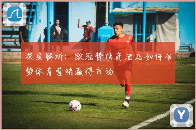 深度解析：欧冠赞助商酒店如何借势体育营销赢得市场
